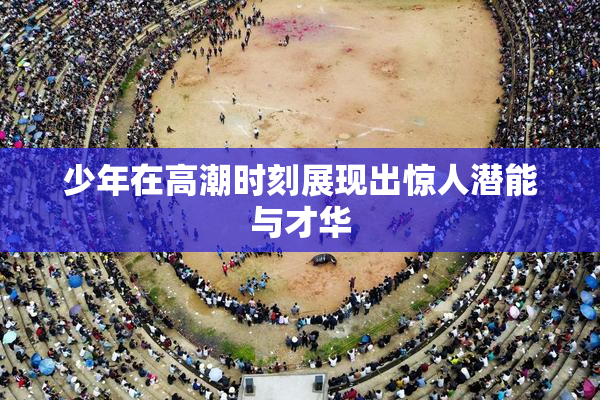 少年在高潮时刻展现出惊人潜能与才华