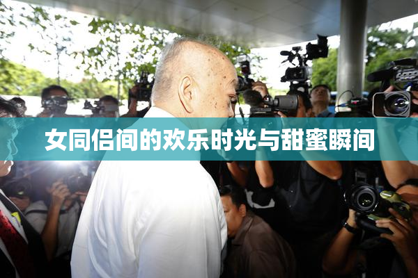 女同侣间的欢乐时光与甜蜜瞬间