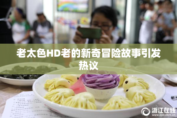 老太色HD老的新奇冒险故事引发热议