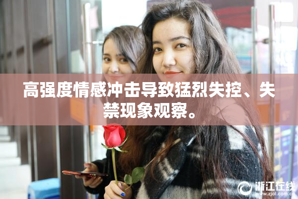 高强度情感冲击导致猛烈失控、失禁现象观察。