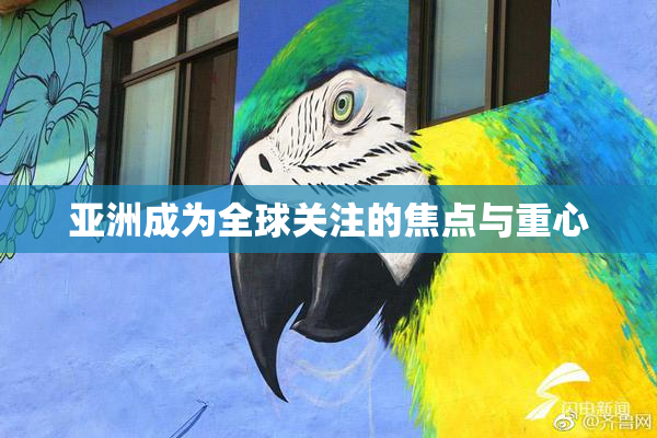 亚洲成为全球关注的焦点与重心
