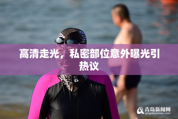 高清走光，私密部位意外曝光引热议
