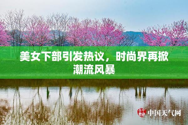 美女下部引发热议，时尚界再掀潮流风暴