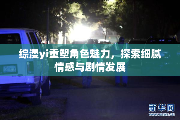 综漫yi重塑角色魅力，探索细腻情感与剧情发展