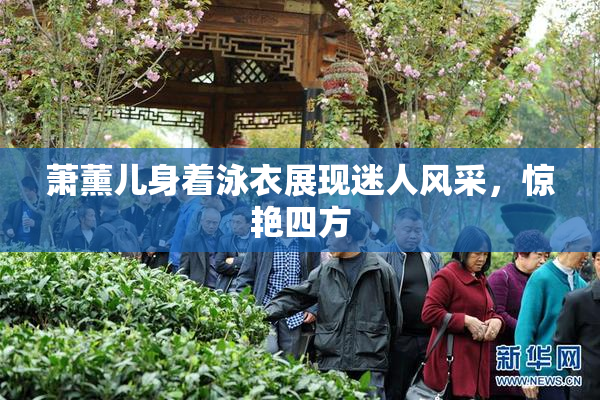 萧薰儿身着泳衣展现迷人风采，惊艳四方