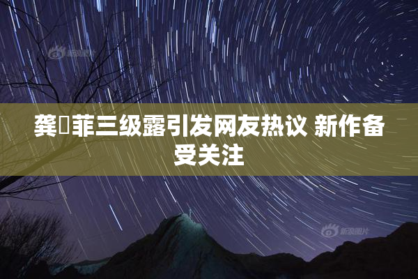 龚玥菲三级露引发网友热议 新作备受关注