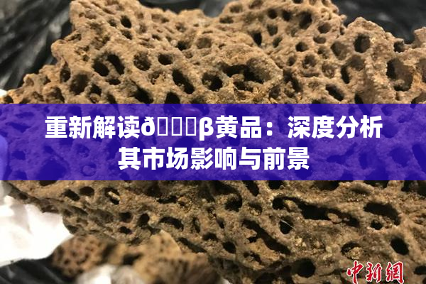 重新解读🔞β黄品：深度分析其市场影响与前景