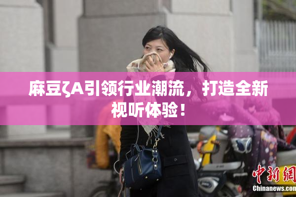 麻豆ζA引领行业潮流，打造全新视听体验！