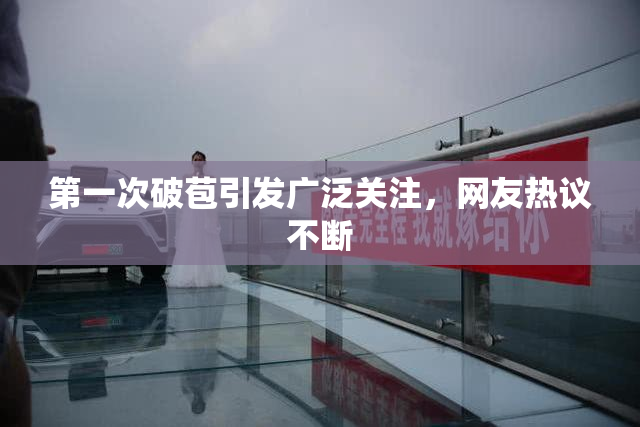 第一次破苞引发广泛关注，网友热议不断