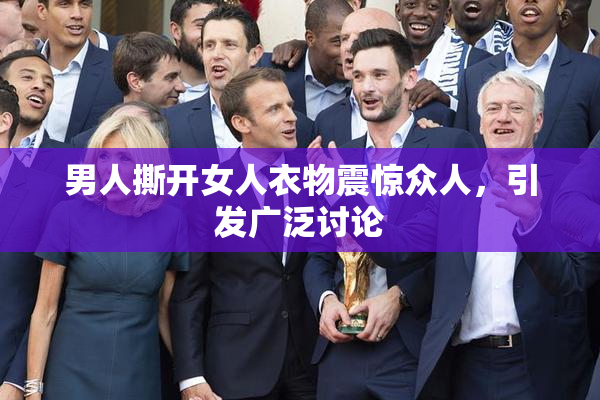 男人撕开女人衣物震惊众人，引发广泛讨论