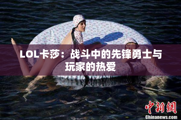 LOL卡莎：战斗中的先锋勇士与玩家的热爱
