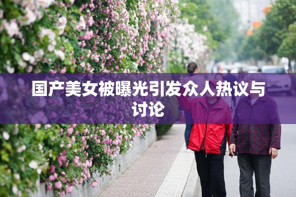 国产美女被曝光引发众人热议与讨论