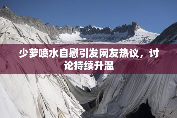 少萝喷水自慰引发网友热议，讨论持续升温