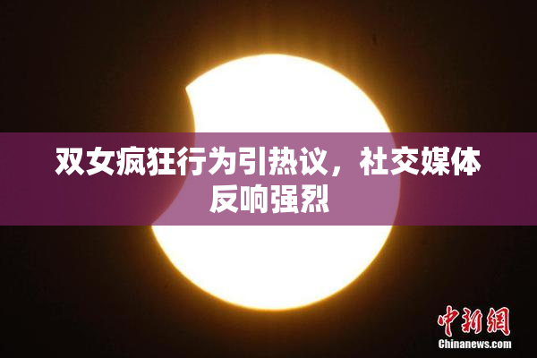 双女疯狂行为引热议，社交媒体反响强烈