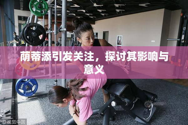 荫蒂添引发关注，探讨其影响与意义