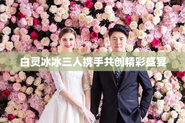 白灵冰冰三人携手共创精彩盛宴