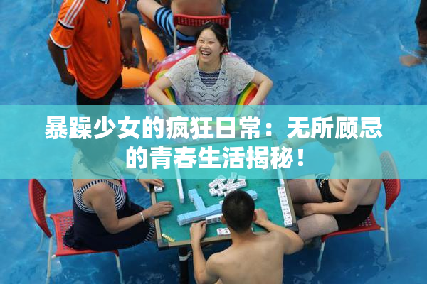 暴躁少女的疯狂日常：无所顾忌的青春生活揭秘！