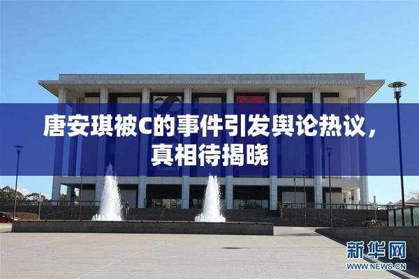 唐安琪被C的事件引发舆论热议，真相待揭晓