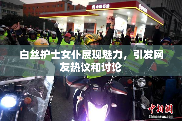 白丝护士女仆展现魅力，引发网友热议和讨论