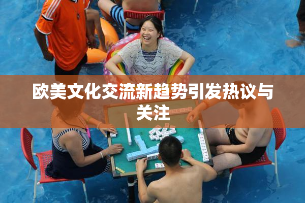 欧美文化交流新趋势引发热议与关注