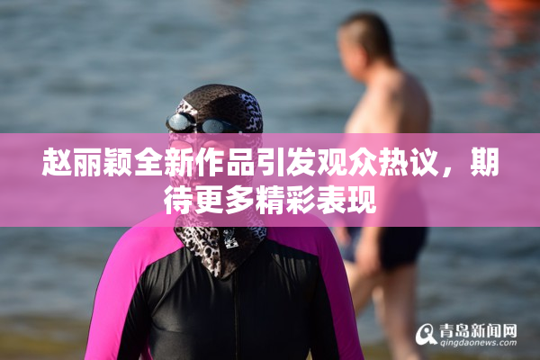 赵丽颖全新作品引发观众热议，期待更多精彩表现