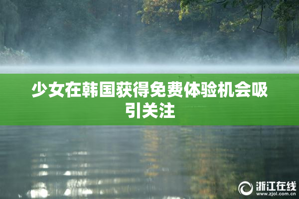少女在韩国获得免费体验机会吸引关注