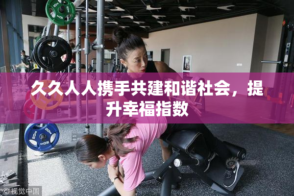 久久人人携手共建和谐社会，提升幸福指数