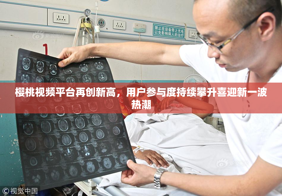 樱桃视频平台再创新高，用户参与度持续攀升喜迎新一波热潮