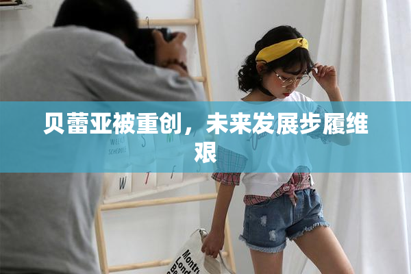 贝蕾亚被重创，未来发展步履维艰