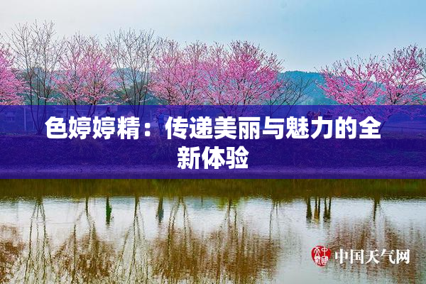 色婷婷精：传递美丽与魅力的全新体验