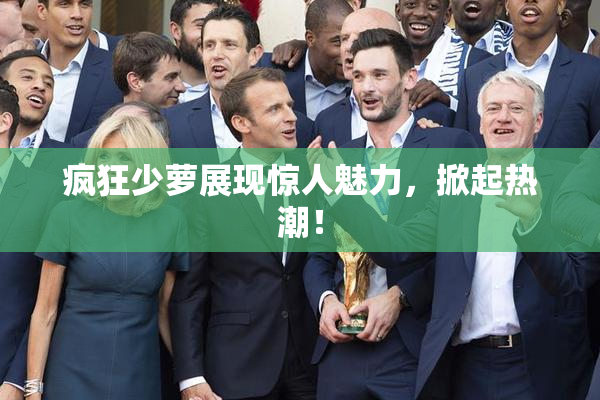疯狂少萝展现惊人魅力，掀起热潮！