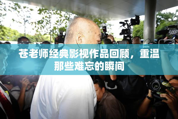 苍老师经典影视作品回顾，重温那些难忘的瞬间
