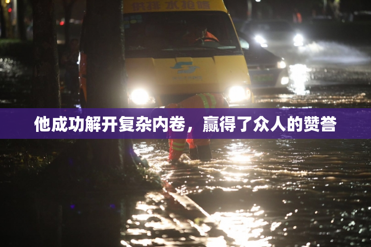 他成功解开复杂内卷，赢得了众人的赞誉