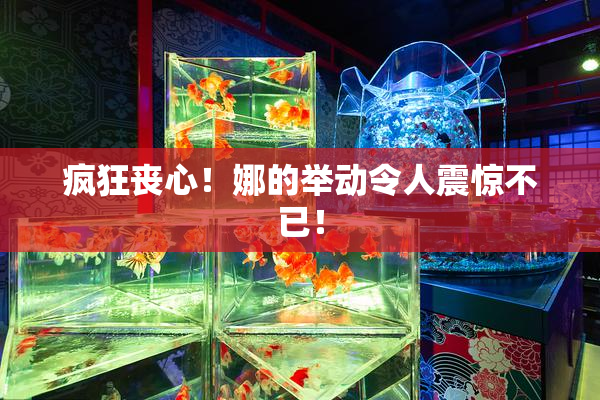 疯狂丧心！娜的举动令人震惊不已！