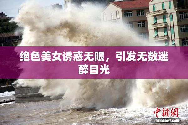 绝色美女诱惑无限，引发无数迷醉目光