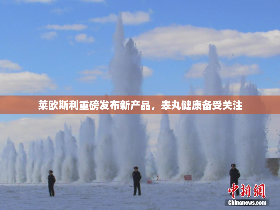 莱欧斯利重磅发布新产品，睾丸健康备受关注