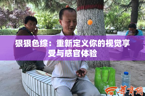 狠狠色综：重新定义你的视觉享受与感官体验