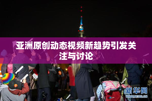 亚洲原创动态视频新趋势引发关注与讨论