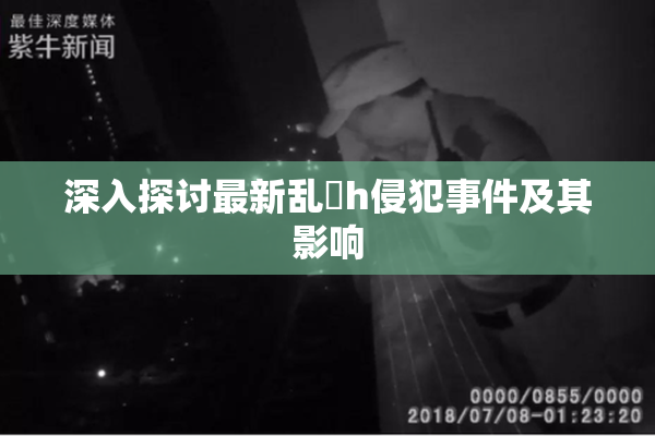 深入探讨最新乱婬h侵犯事件及其影响