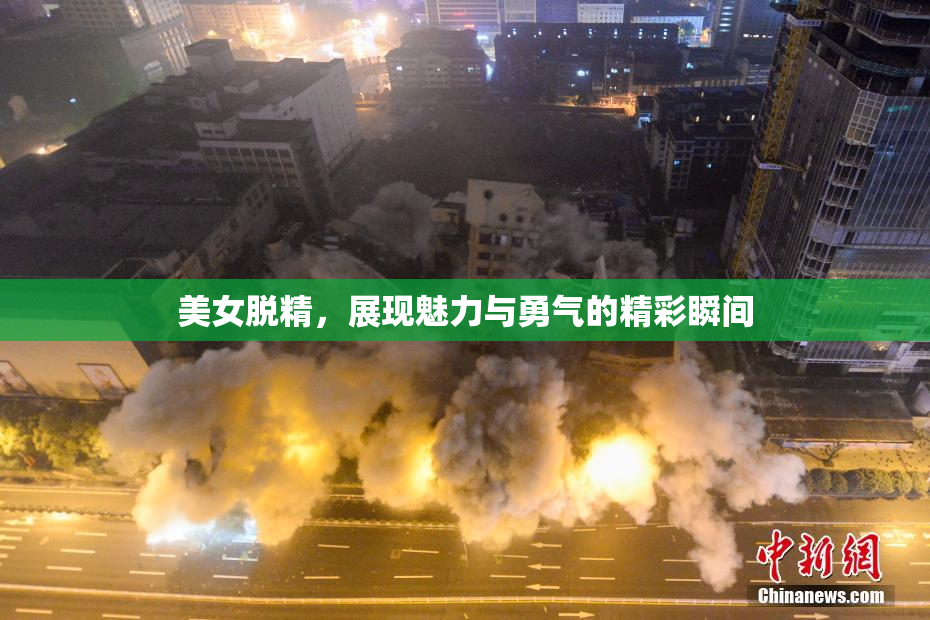 美女脱精，展现魅力与勇气的精彩瞬间