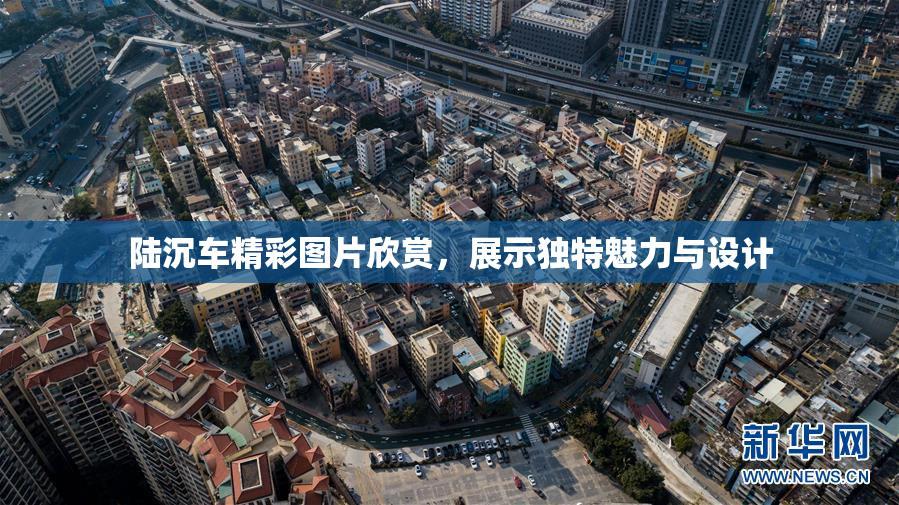 陆沉车精彩图片欣赏，展示独特魅力与设计