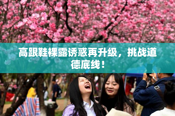 高跟鞋裸露诱惑再升级，挑战道德底线！
