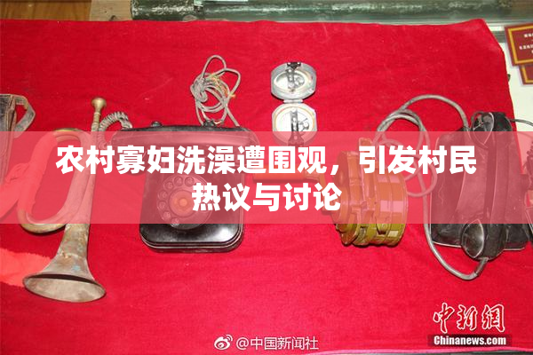 农村寡妇洗澡遭围观，引发村民热议与讨论