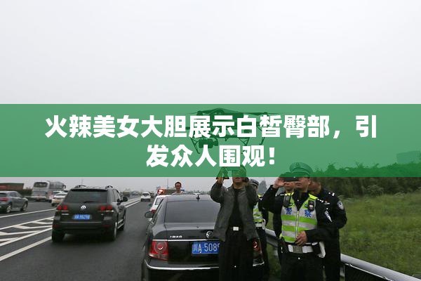 火辣美女大胆展示白皙臀部，引发众人围观！