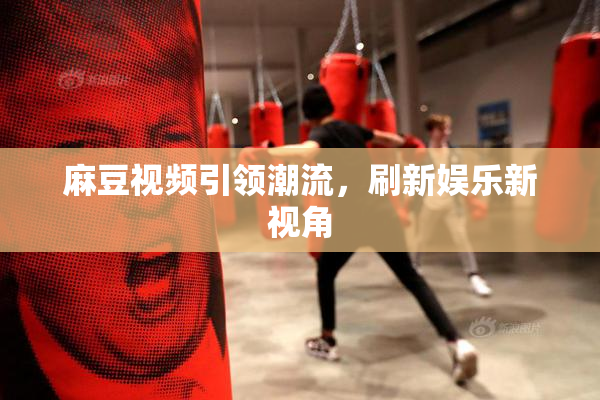 麻豆视频引领潮流，刷新娱乐新视角