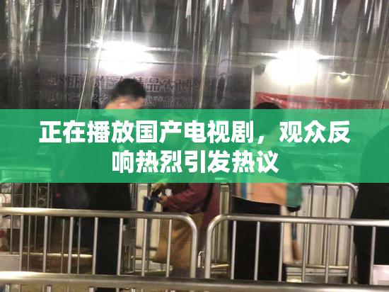 正在播放国产电视剧，观众反响热烈引发热议