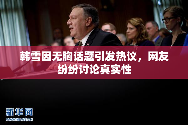 韩雪因无胸话题引发热议，网友纷纷讨论真实性