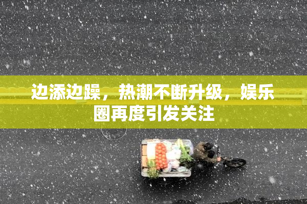 边添边躁，热潮不断升级，娱乐圈再度引发关注