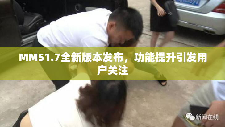 MM51.7全新版本发布，功能提升引发用户关注