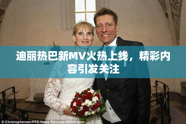 迪丽热巴新MV火热上线，精彩内容引发关注